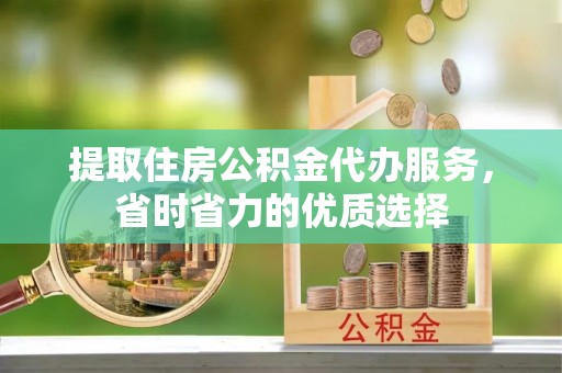城北提取住房公积金代办服务，省时省力的优质选择