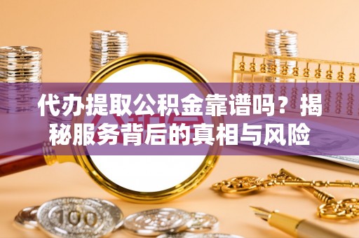 城北代办提取公积金靠谱吗？揭秘服务背后的真相与风险