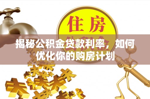 城北揭秘公积金贷款利率，如何优化你的购房计划