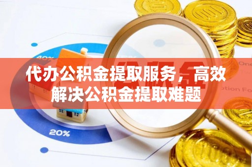 城北代办公积金提取服务，高效解决公积金提取难题