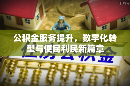 城北公积金服务提升，数字化转型与便民利民新篇章