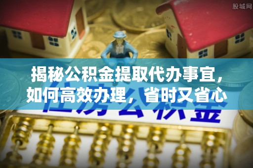 城北揭秘公积金提取代办事宜，如何高效办理，省时又省心？