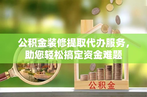 城北公积金装修提取代办服务，助您轻松搞定资金难题