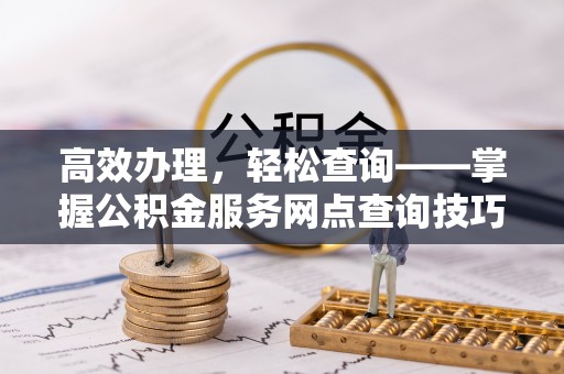 城北高效办理，轻松查询——掌握公积金服务网点查询技巧