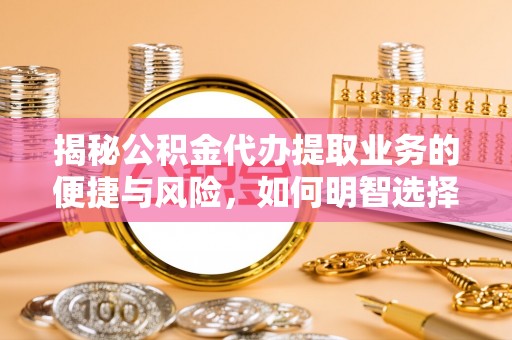 城北揭秘公积金代办提取业务的便捷与风险，如何明智选择？