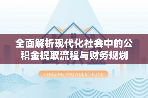 城北全面解析现代化社会中的公积金提取流程与财务规划
