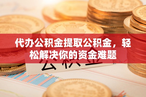 城北代办公积金提取公积金，轻松解决你的资金难题