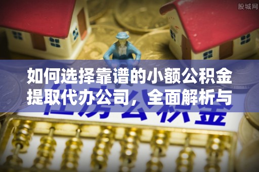 城北如何选择靠谱的小额公积金提取代办公司，全面解析与实用指南