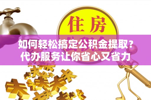 城北如何轻松搞定公积金提取？代办服务让你省心又省力