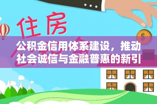 城北公积金信用体系建设，推动社会诚信与金融普惠的新引擎