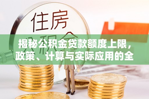 城北揭秘公积金贷款额度上限，政策、计算与实际应用的全面解析