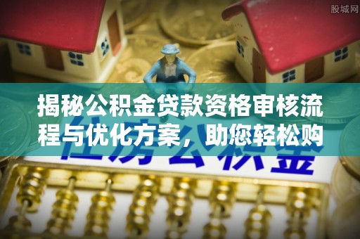 城北揭秘公积金贷款资格审核流程与优化方案，助您轻松购房