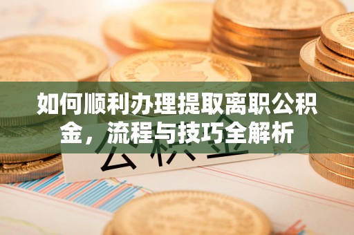 城北如何顺利办理提取离职公积金，流程与技巧全解析