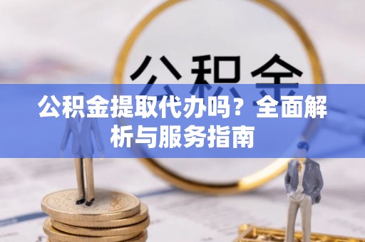 城北公积金提取代办吗？全面解析与服务指南