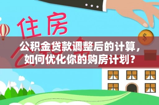 城北公积金贷款调整后的计算，如何优化你的购房计划？