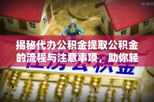 城北揭秘代办公积金提取公积金的流程与注意事项，助你轻松拿回属于你的钱