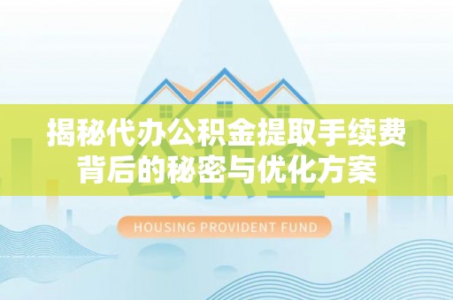 城北揭秘代办公积金提取手续费背后的秘密与优化方案