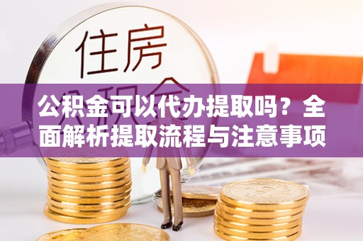 城北公积金可以代办提取吗？全面解析提取流程与注意事项