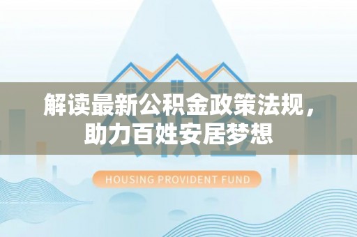 城北解读最新公积金政策法规，助力百姓安居梦想