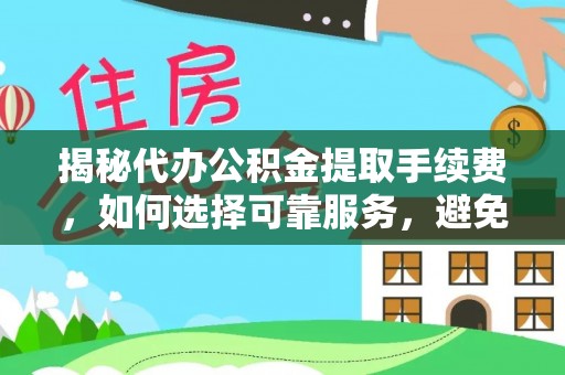 城北揭秘代办公积金提取手续费，如何选择可靠服务，避免隐形陷阱