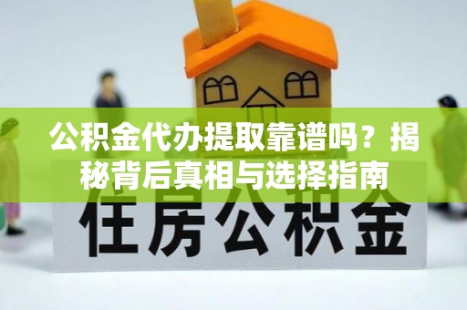 城北公积金代办提取靠谱吗？揭秘背后真相与选择指南