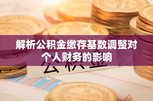城北解析公积金缴存基数调整对个人财务的影响