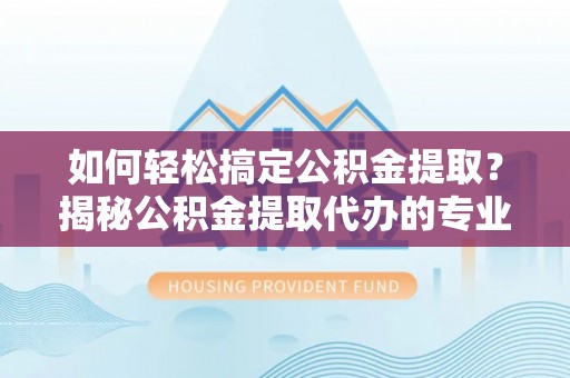 城北如何轻松搞定公积金提取？揭秘公积金提取代办的专业服务