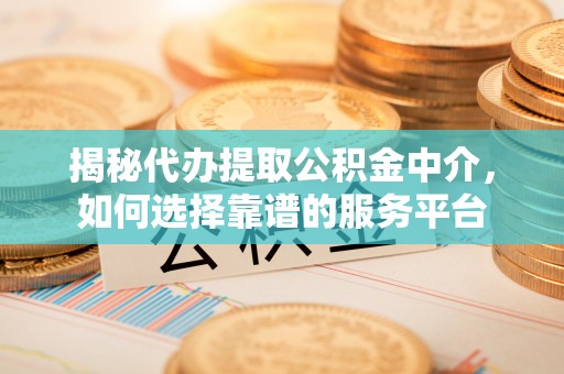 城北揭秘代办提取公积金中介，如何选择靠谱的服务平台