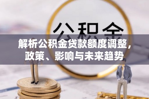 城北解析公积金贷款额度调整，政策、影响与未来趋势