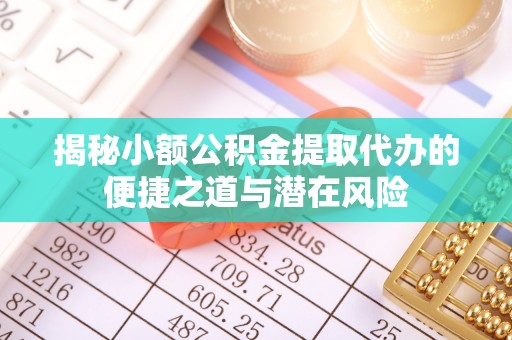 城北揭秘小额公积金提取代办的便捷之道与潜在风险