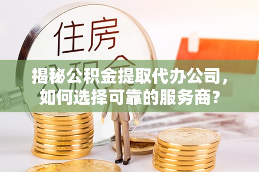 城北揭秘公积金提取代办公司，如何选择可靠的服务商？