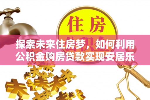 城北探索未来住房梦，如何利用公积金购房贷款实现安居乐业