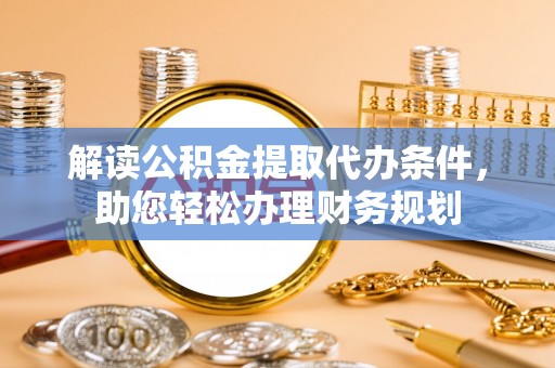 城北解读公积金提取代办条件，助您轻松办理财务规划
