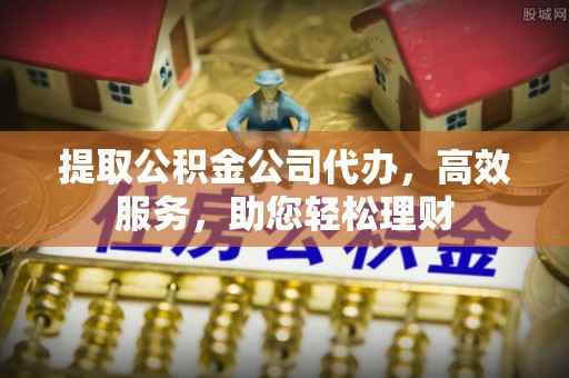 城北提取公积金公司代办，高效服务，助您轻松理财