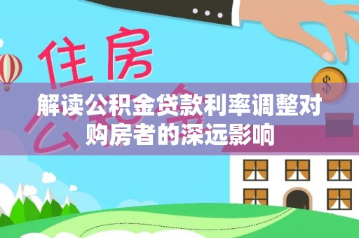 城北解读公积金贷款利率调整对购房者的深远影响