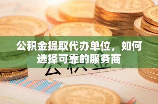 城北公积金提取代办单位，如何选择可靠的服务商