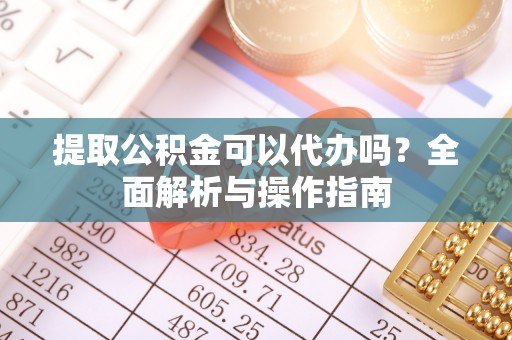 城北提取公积金可以代办吗？全面解析与操作指南