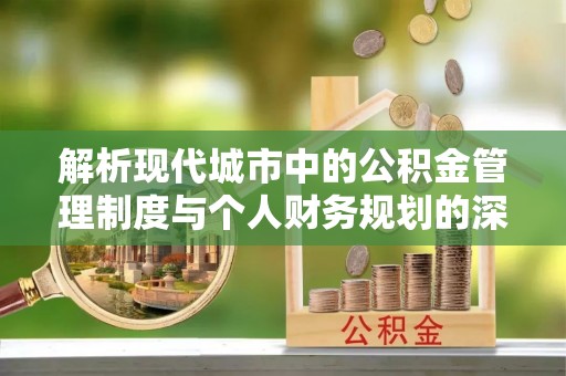 城北解析现代城市中的公积金管理制度与个人财务规划的深度关联