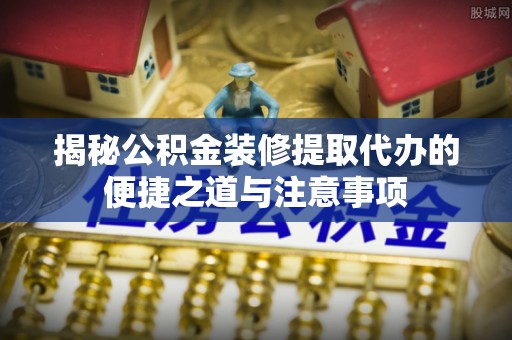 城北揭秘公积金装修提取代办的便捷之道与注意事项