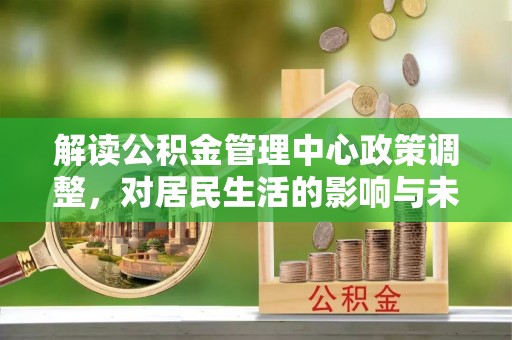 城北解读公积金管理中心政策调整，对居民生活的影响与未来展望