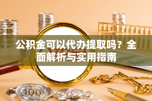城北公积金可以代办提取吗？全面解析与实用指南