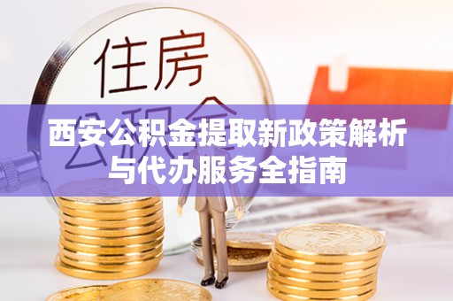 城北西安公积金提取新政策解析与代办服务全指南