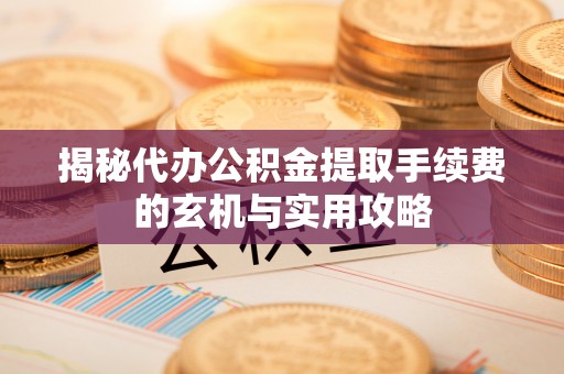 城北揭秘代办公积金提取手续费的玄机与实用攻略