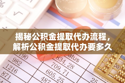 城北揭秘公积金提取代办流程，解析公积金提取代办要多久的真相