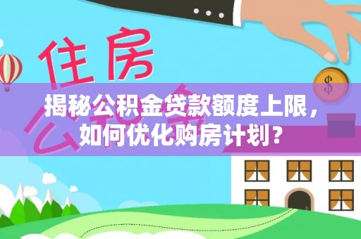 城北揭秘公积金贷款额度上限，如何优化购房计划？
