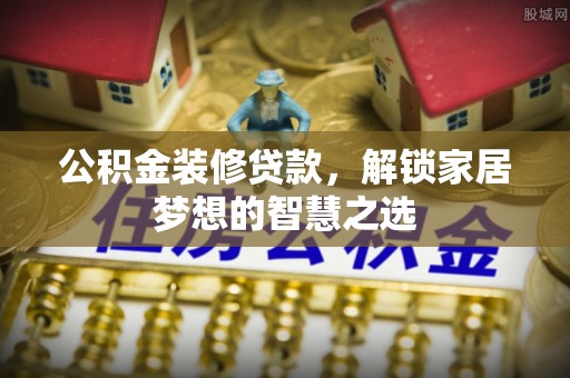 城北公积金装修贷款，解锁家居梦想的智慧之选