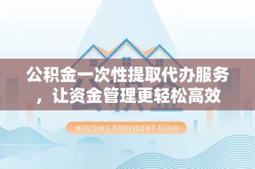 城北公积金一次性提取代办服务，让资金管理更轻松高效