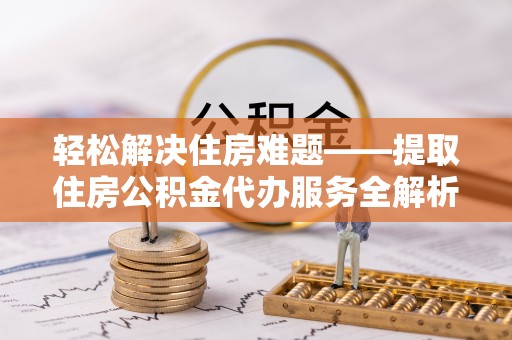 城北轻松解决住房难题——提取住房公积金代办服务全解析
