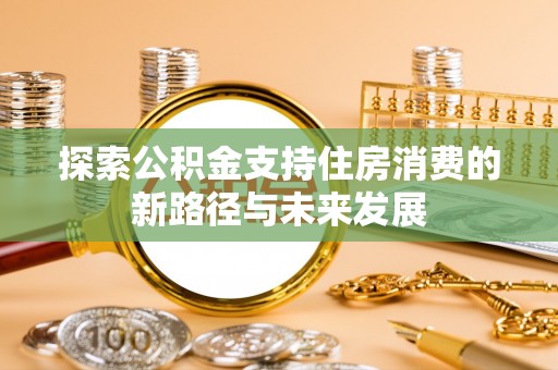 城北探索公积金支持住房消费的新路径与未来发展