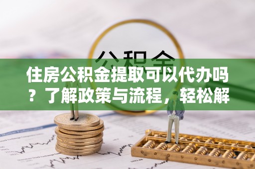 城北住房公积金提取可以代办吗？了解政策与流程，轻松解决你的疑问